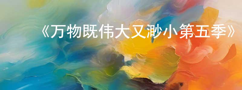陈柏希的动漫综艺大全,《万物既伟大又渺小第五季》迅雷下载/在线观看-都市情感-美剧天堂